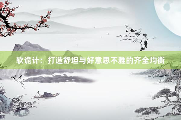 软诡计：打造舒坦与好意思不雅的齐全均衡