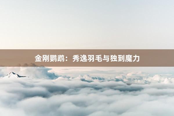 金刚鹦鹉：秀逸羽毛与独到魔力