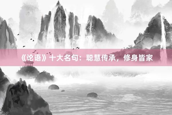 《论语》十大名句:聪慧传承,修身皆家